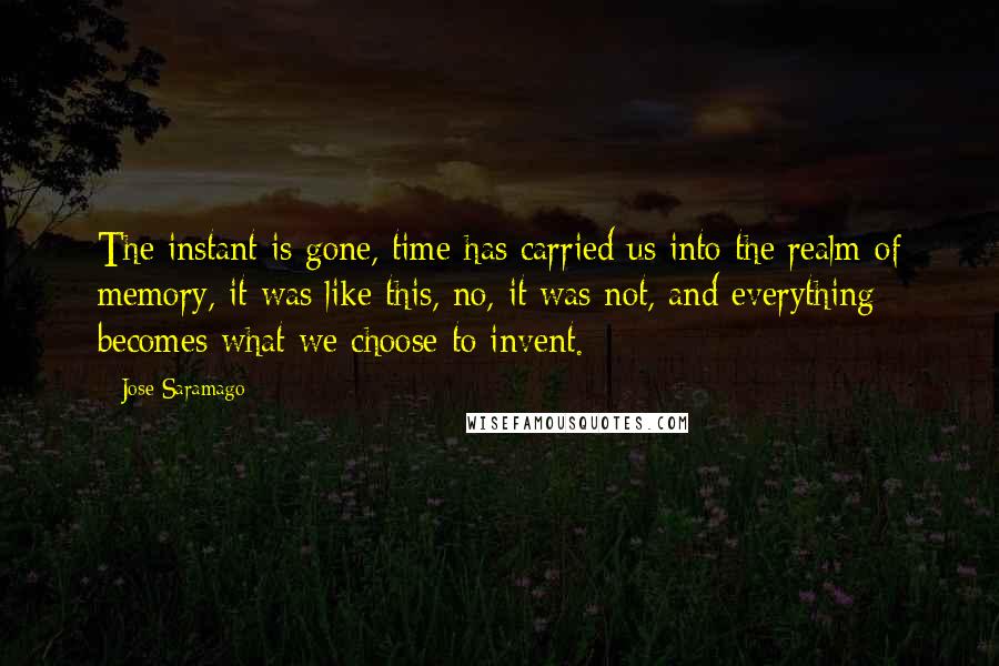 Jose Saramago Quotes: The instant is gone, time has carried us into the realm of memory, it was like this, no, it was not, and everything becomes what we choose to invent.