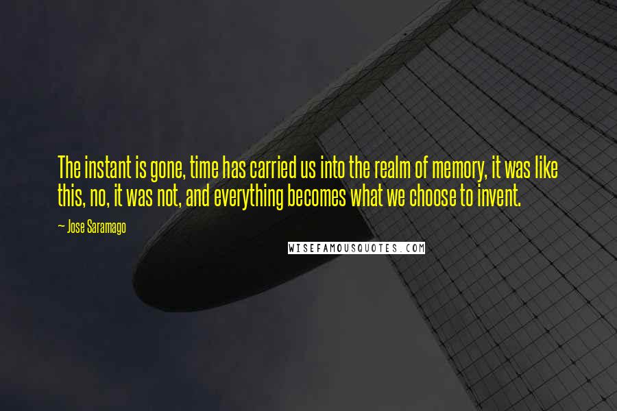 Jose Saramago Quotes: The instant is gone, time has carried us into the realm of memory, it was like this, no, it was not, and everything becomes what we choose to invent.