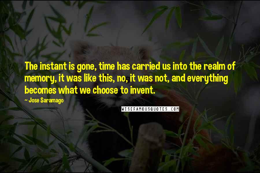 Jose Saramago Quotes: The instant is gone, time has carried us into the realm of memory, it was like this, no, it was not, and everything becomes what we choose to invent.