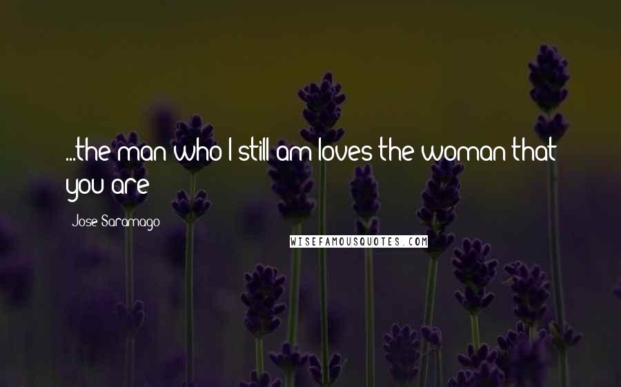 Jose Saramago Quotes: ...the man who I still am loves the woman that you are