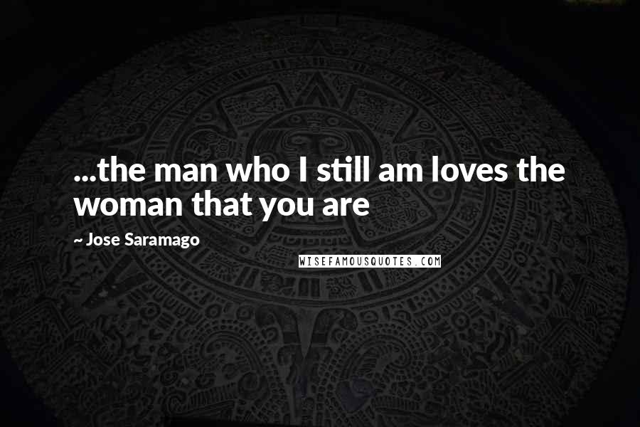 Jose Saramago Quotes: ...the man who I still am loves the woman that you are