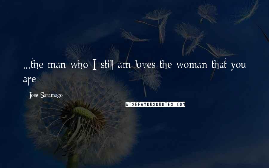 Jose Saramago Quotes: ...the man who I still am loves the woman that you are
