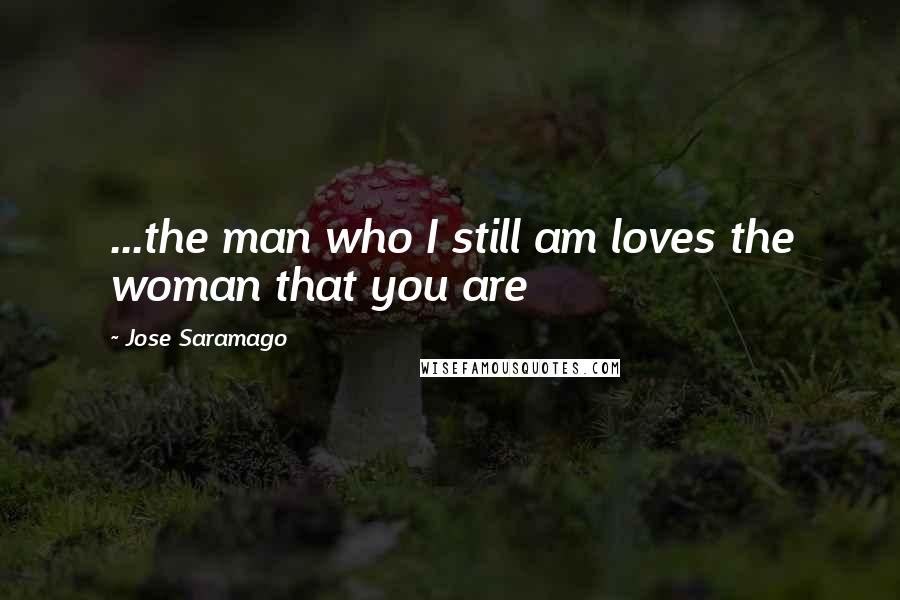 Jose Saramago Quotes: ...the man who I still am loves the woman that you are