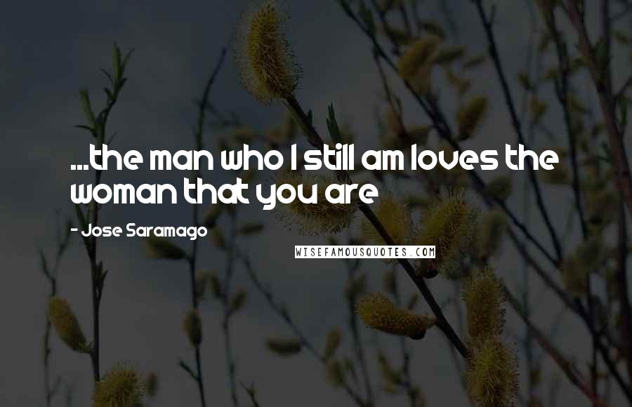 Jose Saramago Quotes: ...the man who I still am loves the woman that you are