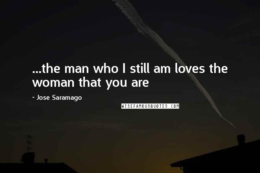 Jose Saramago Quotes: ...the man who I still am loves the woman that you are