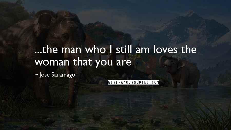 Jose Saramago Quotes: ...the man who I still am loves the woman that you are