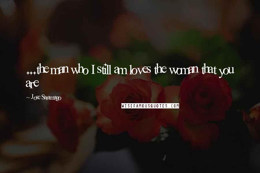Jose Saramago Quotes: ...the man who I still am loves the woman that you are