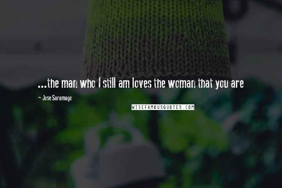 Jose Saramago Quotes: ...the man who I still am loves the woman that you are