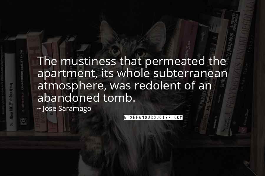 Jose Saramago Quotes: The mustiness that permeated the apartment, its whole subterranean atmosphere, was redolent of an abandoned tomb.