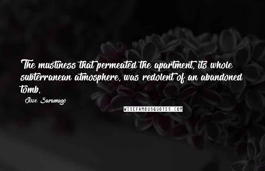 Jose Saramago Quotes: The mustiness that permeated the apartment, its whole subterranean atmosphere, was redolent of an abandoned tomb.