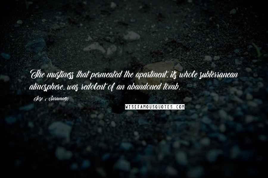 Jose Saramago Quotes: The mustiness that permeated the apartment, its whole subterranean atmosphere, was redolent of an abandoned tomb.