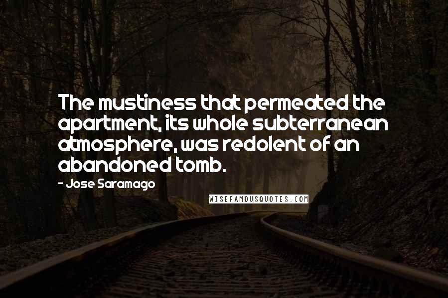 Jose Saramago Quotes: The mustiness that permeated the apartment, its whole subterranean atmosphere, was redolent of an abandoned tomb.