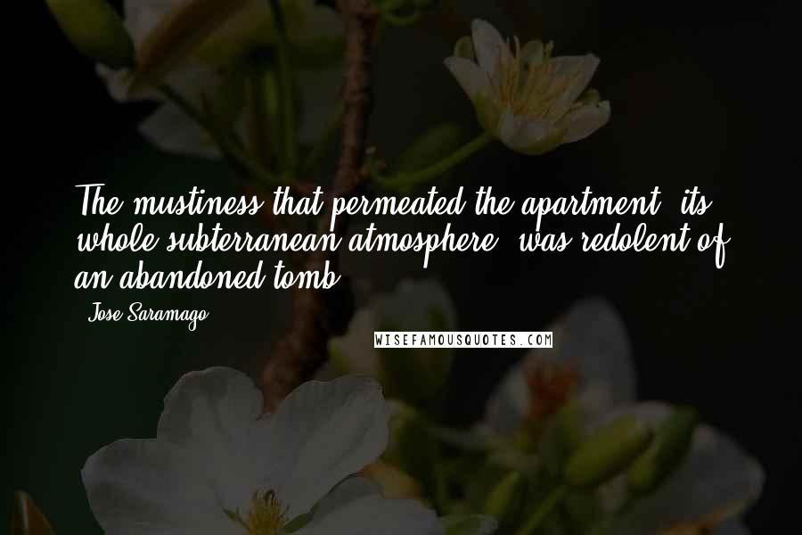 Jose Saramago Quotes: The mustiness that permeated the apartment, its whole subterranean atmosphere, was redolent of an abandoned tomb.