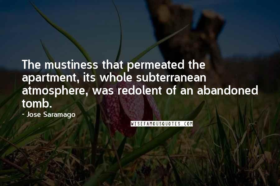 Jose Saramago Quotes: The mustiness that permeated the apartment, its whole subterranean atmosphere, was redolent of an abandoned tomb.