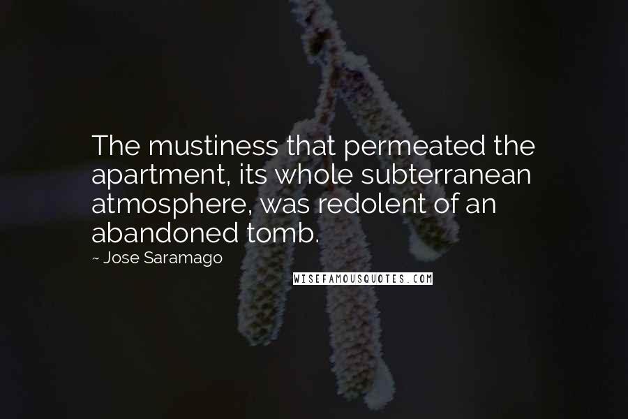 Jose Saramago Quotes: The mustiness that permeated the apartment, its whole subterranean atmosphere, was redolent of an abandoned tomb.