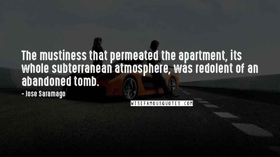 Jose Saramago Quotes: The mustiness that permeated the apartment, its whole subterranean atmosphere, was redolent of an abandoned tomb.