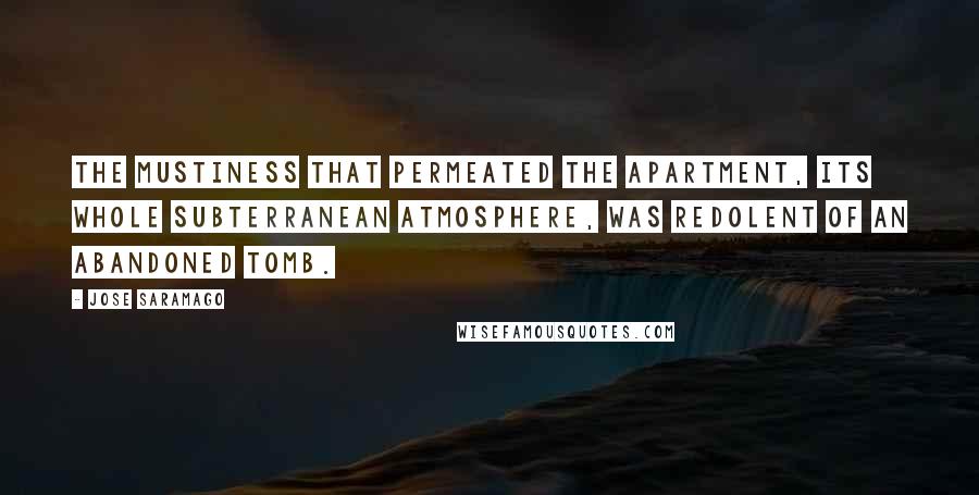 Jose Saramago Quotes: The mustiness that permeated the apartment, its whole subterranean atmosphere, was redolent of an abandoned tomb.