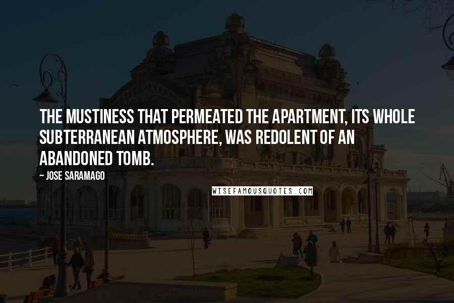 Jose Saramago Quotes: The mustiness that permeated the apartment, its whole subterranean atmosphere, was redolent of an abandoned tomb.