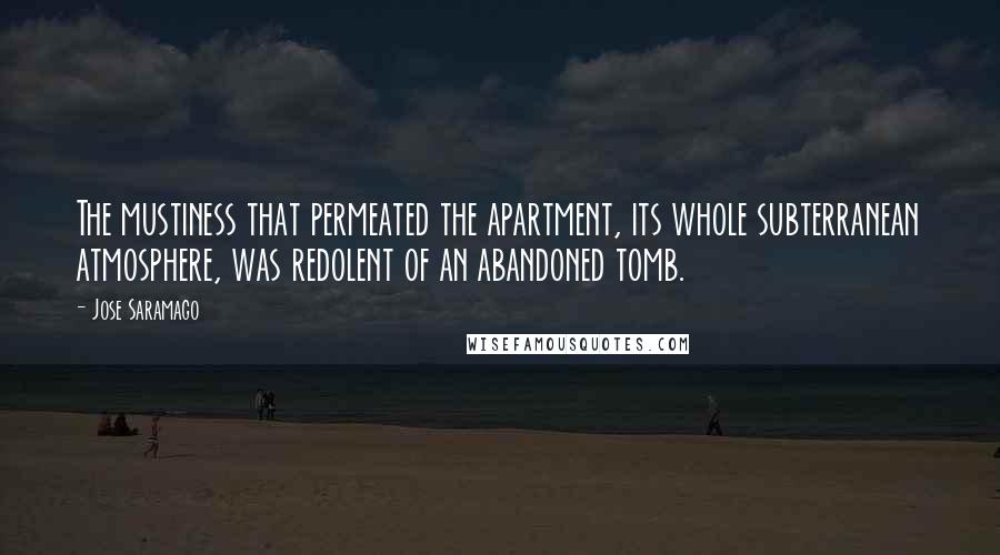 Jose Saramago Quotes: The mustiness that permeated the apartment, its whole subterranean atmosphere, was redolent of an abandoned tomb.