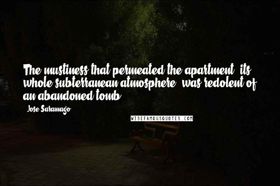 Jose Saramago Quotes: The mustiness that permeated the apartment, its whole subterranean atmosphere, was redolent of an abandoned tomb.
