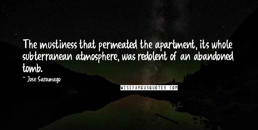 Jose Saramago Quotes: The mustiness that permeated the apartment, its whole subterranean atmosphere, was redolent of an abandoned tomb.
