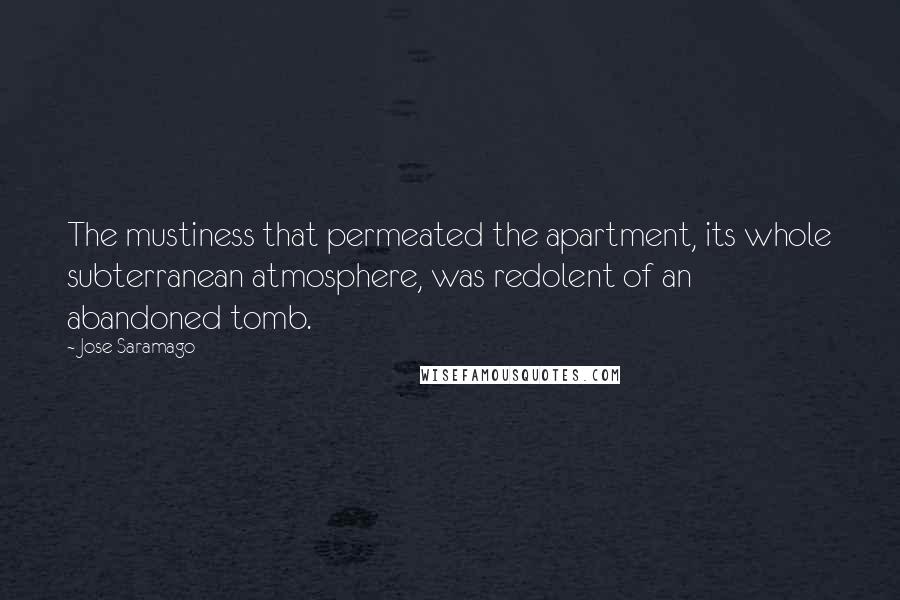 Jose Saramago Quotes: The mustiness that permeated the apartment, its whole subterranean atmosphere, was redolent of an abandoned tomb.