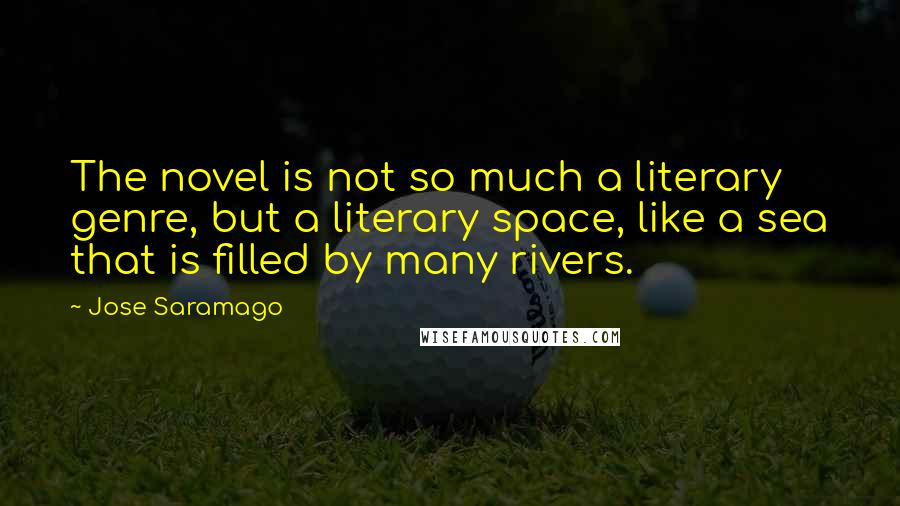 Jose Saramago Quotes: The novel is not so much a literary genre, but a literary space, like a sea that is filled by many rivers.