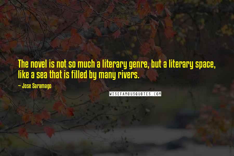 Jose Saramago Quotes: The novel is not so much a literary genre, but a literary space, like a sea that is filled by many rivers.