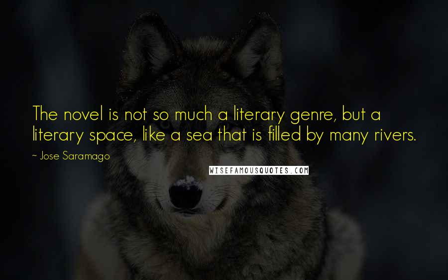 Jose Saramago Quotes: The novel is not so much a literary genre, but a literary space, like a sea that is filled by many rivers.