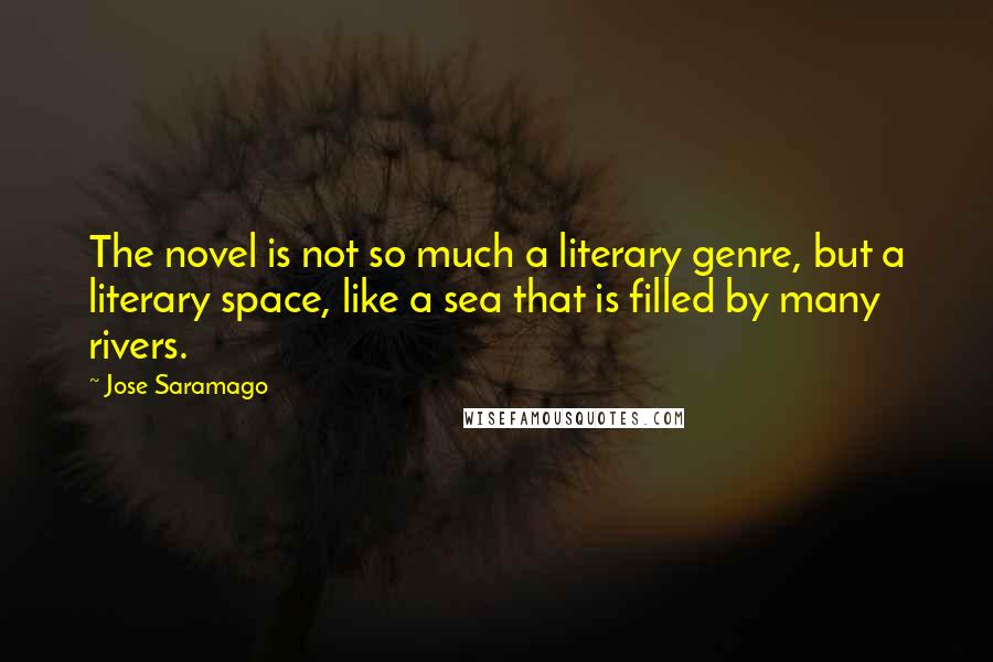 Jose Saramago Quotes: The novel is not so much a literary genre, but a literary space, like a sea that is filled by many rivers.