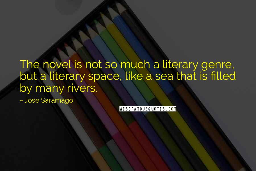 Jose Saramago Quotes: The novel is not so much a literary genre, but a literary space, like a sea that is filled by many rivers.