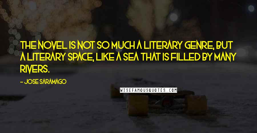 Jose Saramago Quotes: The novel is not so much a literary genre, but a literary space, like a sea that is filled by many rivers.