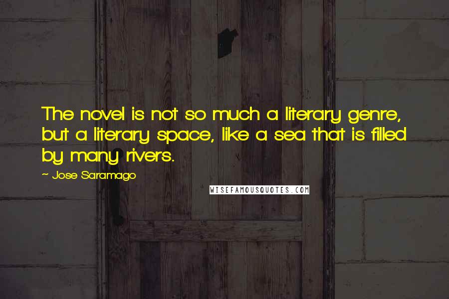 Jose Saramago Quotes: The novel is not so much a literary genre, but a literary space, like a sea that is filled by many rivers.