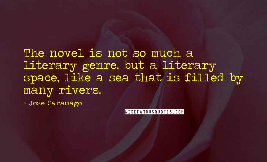 Jose Saramago Quotes: The novel is not so much a literary genre, but a literary space, like a sea that is filled by many rivers.