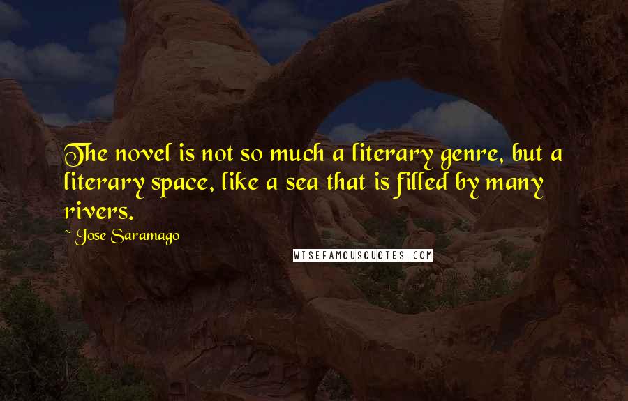 Jose Saramago Quotes: The novel is not so much a literary genre, but a literary space, like a sea that is filled by many rivers.