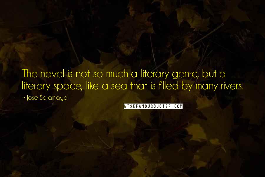 Jose Saramago Quotes: The novel is not so much a literary genre, but a literary space, like a sea that is filled by many rivers.