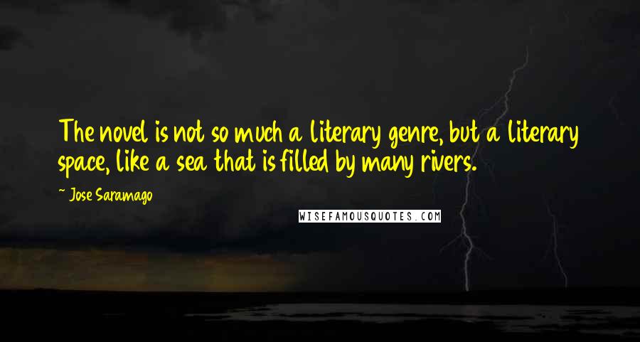 Jose Saramago Quotes: The novel is not so much a literary genre, but a literary space, like a sea that is filled by many rivers.