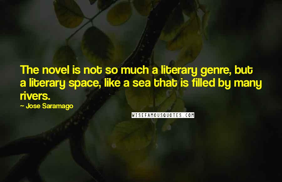 Jose Saramago Quotes: The novel is not so much a literary genre, but a literary space, like a sea that is filled by many rivers.