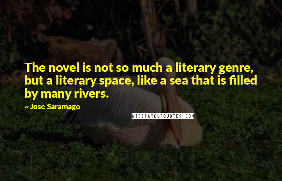Jose Saramago Quotes: The novel is not so much a literary genre, but a literary space, like a sea that is filled by many rivers.