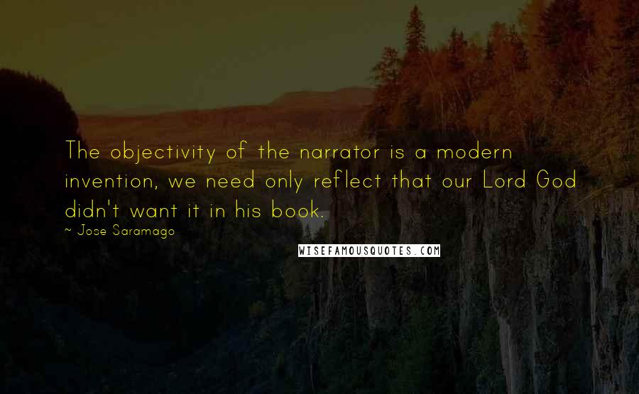 Jose Saramago Quotes: The objectivity of the narrator is a modern invention, we need only reflect that our Lord God didn't want it in his book.
