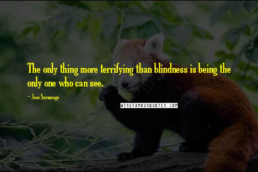 Jose Saramago Quotes: The only thing more terrifying than blindness is being the only one who can see.