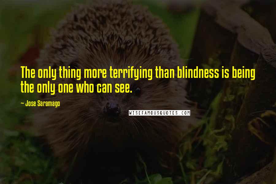 Jose Saramago Quotes: The only thing more terrifying than blindness is being the only one who can see.