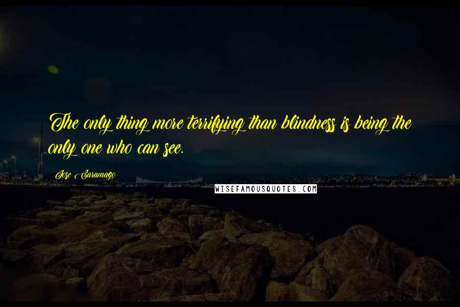 Jose Saramago Quotes: The only thing more terrifying than blindness is being the only one who can see.