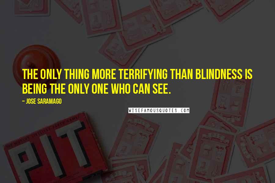 Jose Saramago Quotes: The only thing more terrifying than blindness is being the only one who can see.