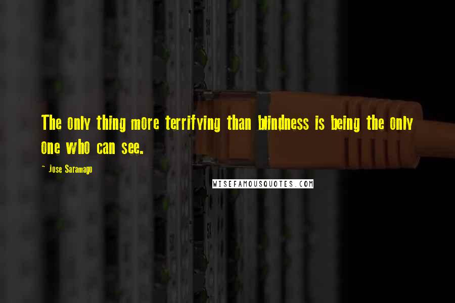 Jose Saramago Quotes: The only thing more terrifying than blindness is being the only one who can see.