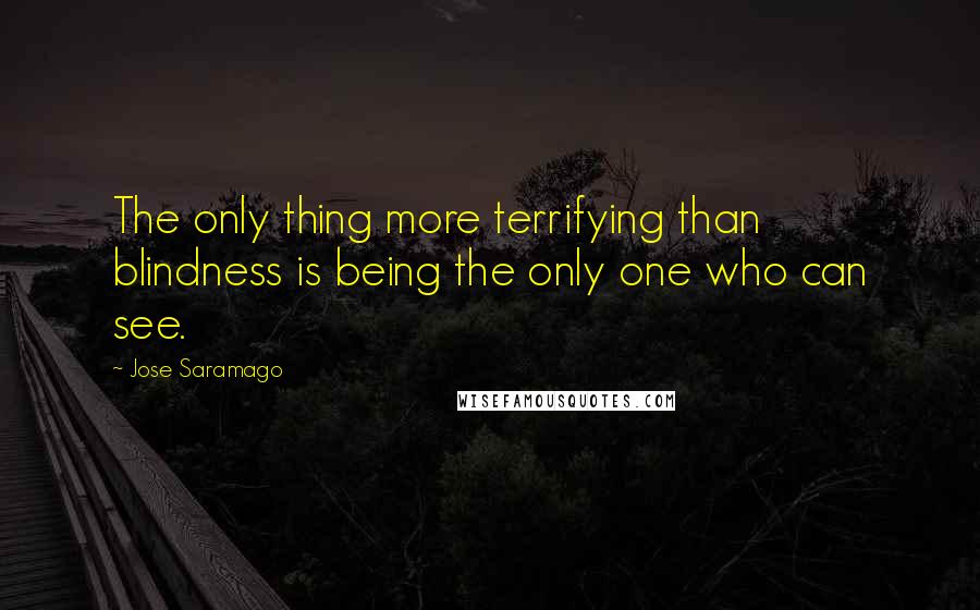 Jose Saramago Quotes: The only thing more terrifying than blindness is being the only one who can see.