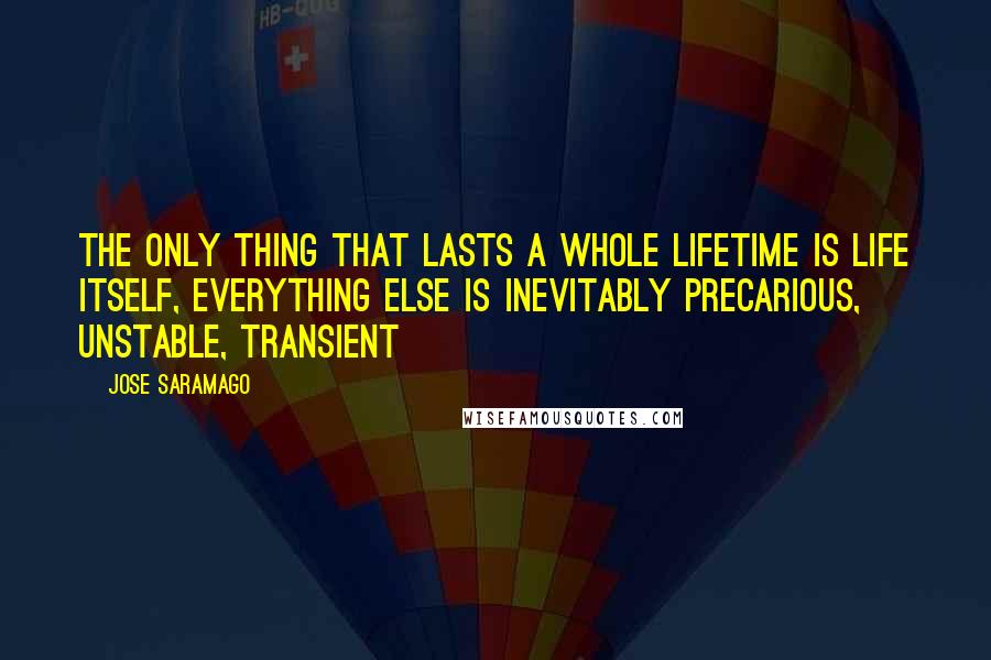 Jose Saramago Quotes: the only thing that lasts a whole lifetime is life itself, everything else is inevitably precarious, unstable, transient