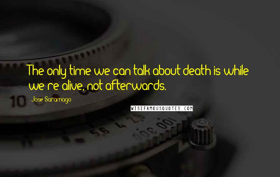 Jose Saramago Quotes: The only time we can talk about death is while we're alive, not afterwards.