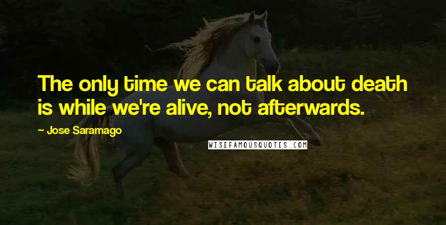 Jose Saramago Quotes: The only time we can talk about death is while we're alive, not afterwards.