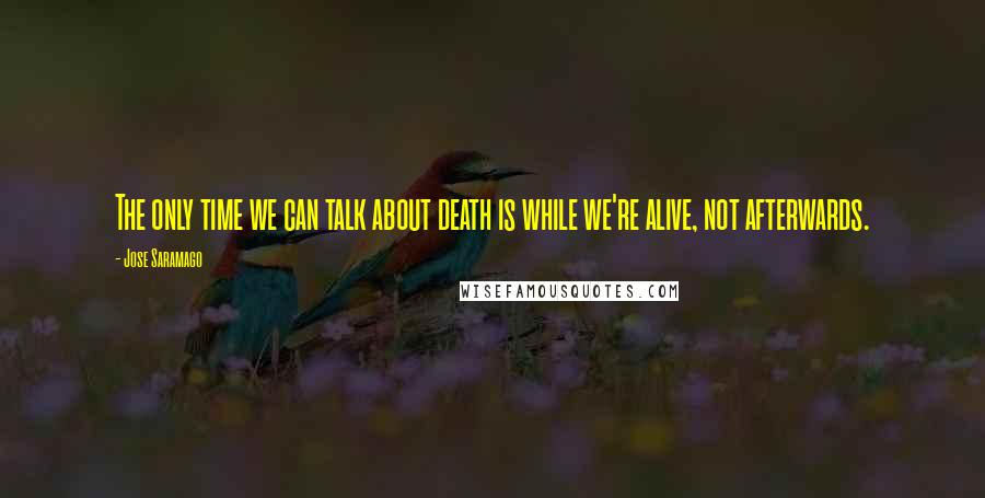 Jose Saramago Quotes: The only time we can talk about death is while we're alive, not afterwards.